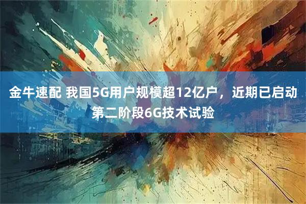 金牛速配 我国5G用户规模超12亿户，近期已启动第二阶段6G技术试验