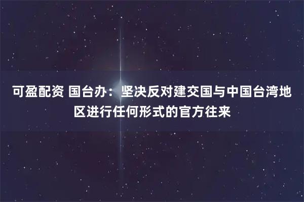 可盈配资 国台办：坚决反对建交国与中国台湾地区进行任何形式的官方往来