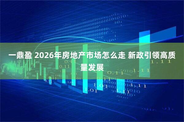 一鼎盈 2026年房地产市场怎么走 新政引领高质量发展