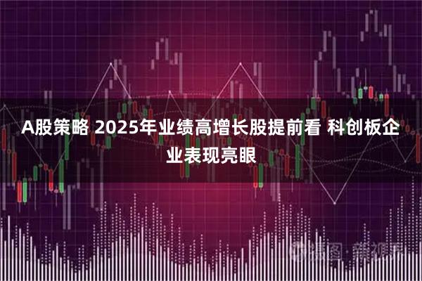 A股策略 2025年业绩高增长股提前看 科创板企业表现亮眼