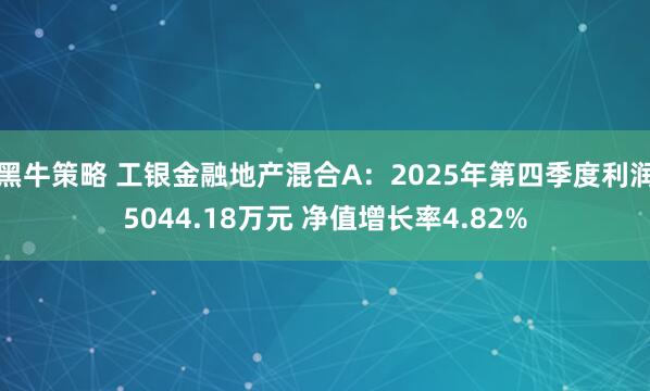 黑牛策略 工银金融地产混合A：2025年第四季度利润5044.18万元 净值增长率4.82%