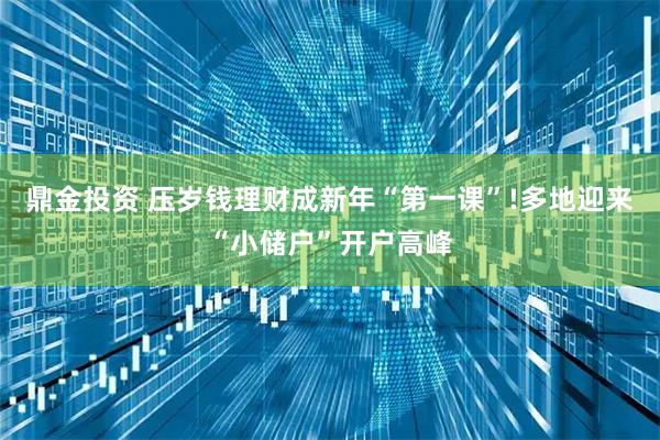 鼎金投资 压岁钱理财成新年“第一课”!多地迎来“小储户”开户高峰