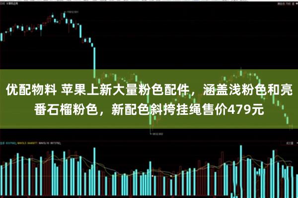 优配物料 苹果上新大量粉色配件,涵盖浅粉色和亮番石榴粉色,新配色斜挎挂绳售价479元