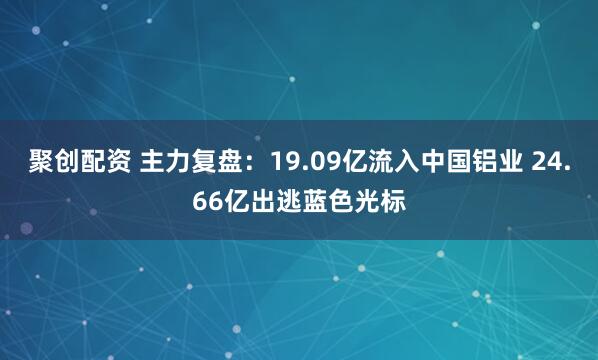聚创配资 主力复盘：19.09亿流入中国铝业 24.66亿出逃蓝色光标