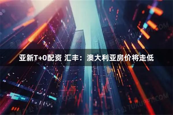 亚新T+0配资 汇丰:澳大利亚房价将走低