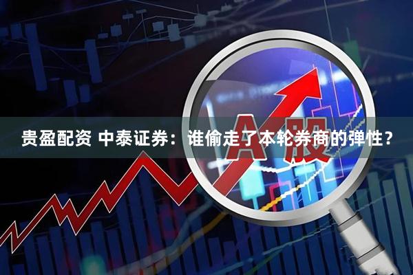 贵盈配资 中泰证券：谁偷走了本轮券商的弹性？