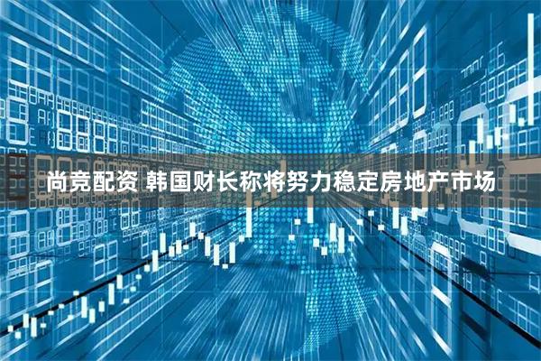 尚竞配资 韩国财长称将努力稳定房地产市场