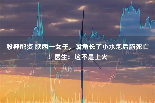 股神配资 陕西一女子,嘴角长了小水泡后脑死亡!医生:这不是上火
