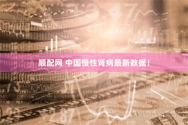 顺配网 中国慢性肾病最新数据!