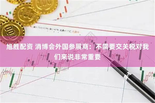 旭胜配资 消博会外国参展商：不需要交关税对我们来说非常重要