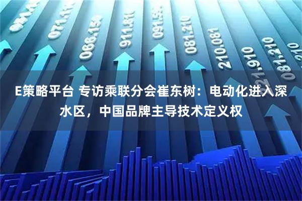 E策略平台 专访乘联分会崔东树：电动化进入深水区，中国品牌主导技术定义权