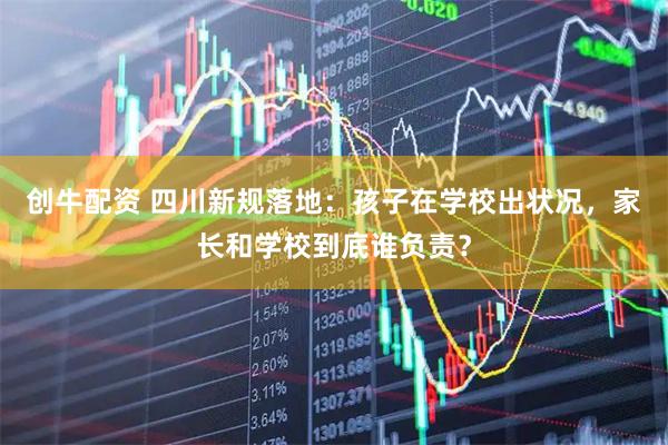 创牛配资 四川新规落地：孩子在学校出状况，家长和学校到底谁负责？